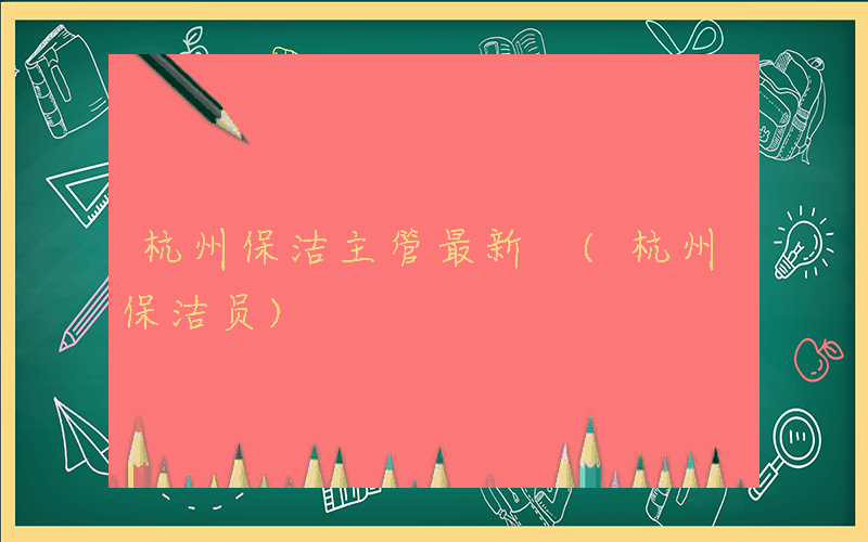 杭州保洁主管最新 (杭州保洁员)